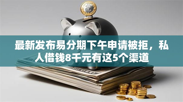 最新发布易分期下午申请被拒，私人借钱8千元有这5个渠道