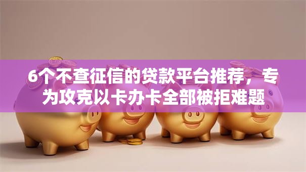 6个不查征信的贷款平台推荐,专为攻克以卡办卡全部被拒难题 6个不查征信的贷款平台推荐,专为攻克以卡办卡全部被拒难题
