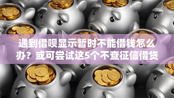 遇到借呗显示暂时不能借钱怎么办？或可尝试这5个不查征信借贷软件