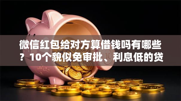 微信红包给对方算借钱吗有哪些?10个貌似免审批、利息低的贷款平台合集 微信红包给对方算借钱吗有哪些?10个貌似免审批、利息低的贷款平台合集