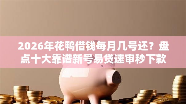 2026年花鸭借钱每月几号还？盘点十大靠谱新号易贷速审秒下款平台