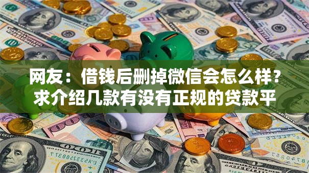 网友：借钱后删掉微信会怎么样？求介绍几款有没有正规的贷款平台