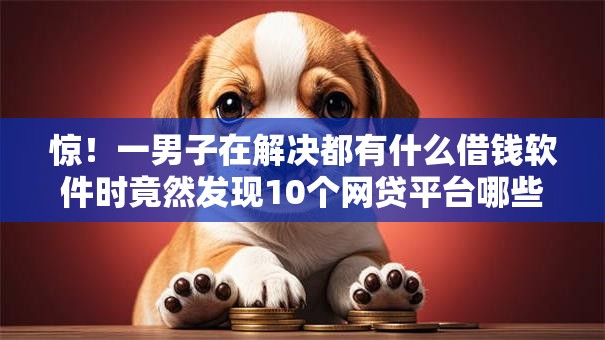 惊!一男子在解决都有什么借钱软件时竟然发现10个网贷平台哪些不上征信,事后分享了出来 惊!一男子在解决都有什么借钱软件时竟然发现10个网贷平台哪些不上征信,事后分享了出来