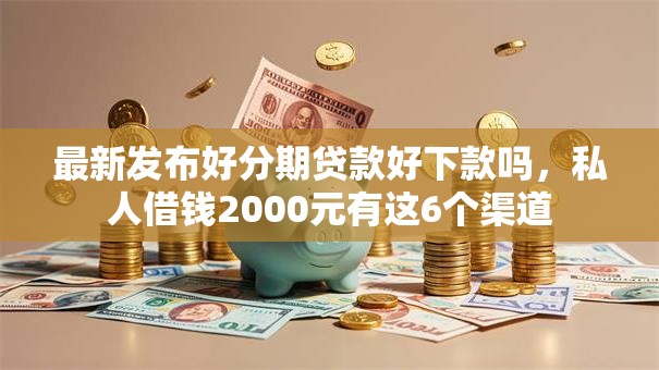 最新发布好分期贷款好下款吗，私人借钱2000元有这6个渠道