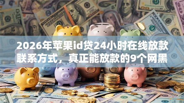 2026年苹果id贷24小时在线放款联系方式，真正能放款的9个网黑逾期下款软件推荐