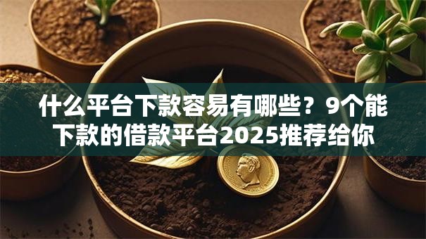 什么平台下款容易有哪些？9个能下款的借款平台2025推荐给你