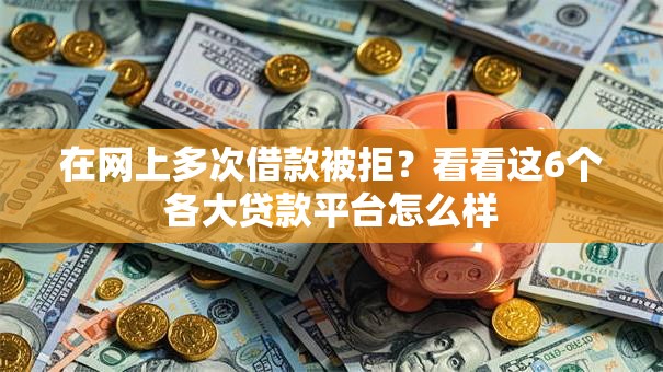 在网上多次借款被拒？看看这6个各大贷款平台怎么样