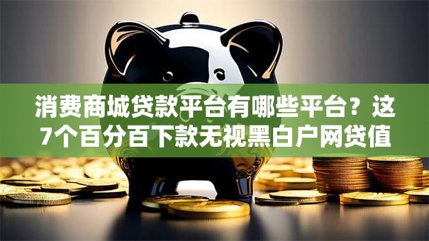 消费商城贷款平台有哪些平台？这7个百分百下款无视黑白户网贷值得一试