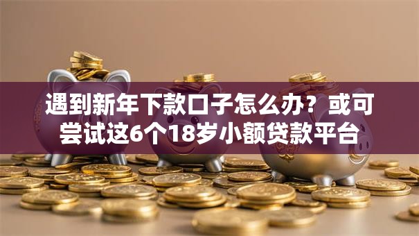 遇到新年下款口子怎么办?或可尝试这6个18岁小额贷款平台 遇到新年下款口子怎么办?或可尝试这6个18岁小额贷款平台
