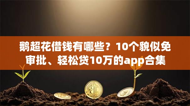 鹅超花借钱有哪些?10个貌似免审批、轻松贷10万的app合集 鹅超花借钱有哪些?10个貌似免审批、轻松贷10万的app合集