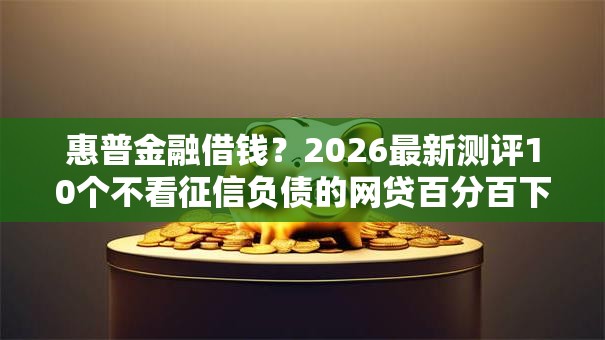 惠普金融借钱？2026最新测评10个不看征信负债的网贷百分百下款软件
