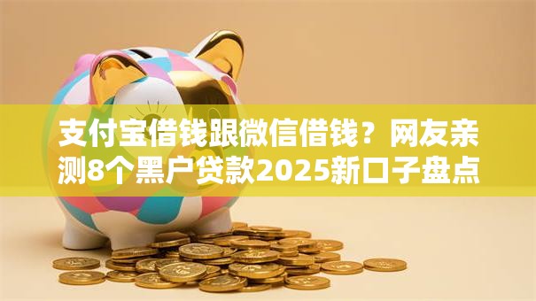 支付宝借钱跟微信借钱?网友亲测8个黑户贷款2025新口子盘点 支付宝借钱跟微信借钱?网友亲测8个黑户贷款2025新口子盘点