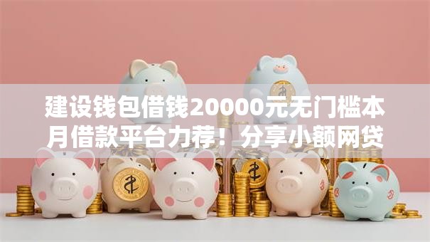 建设钱包借钱20000元无门槛本月借款平台力荐!分享小额网贷口子20000元无门槛借款 建设钱包借钱20000元无门槛本月借款平台力荐!分享小额网贷口子20000元无门槛借款
