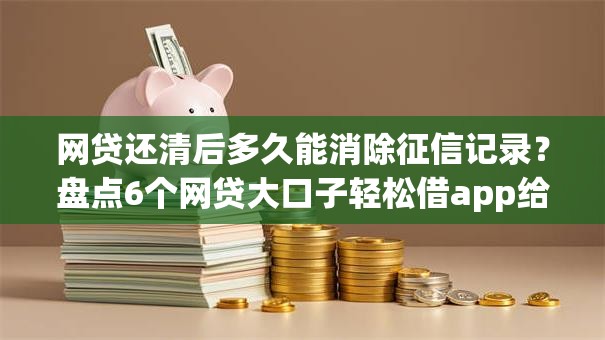 网贷还清后多久能消除征信记录？盘点6个网贷大口子轻松借app给你参考