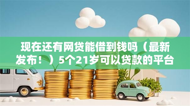 现在还有网贷能借到钱吗(最新发布!)5个21岁可以贷款的平台 现在还有网贷能借到钱吗(最新发布!)5个21岁可以贷款的平台