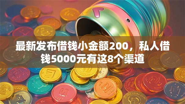 最新发布借钱小金额200，私人借钱5000元有这8个渠道