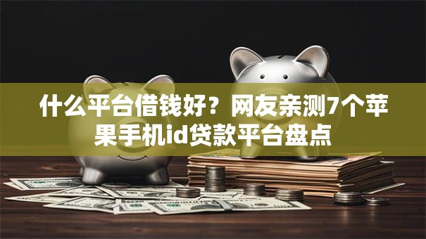 什么平台借钱好？网友亲测7个苹果手机id贷款平台盘点