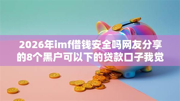 2026年imf借钱安全吗网友分享的8个黑户可以下的贷款口子我觉得不错! 2026年imf借钱安全吗网友分享的8个黑户可以下的贷款口子我觉得不错!