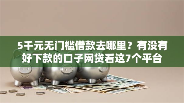 5千元无门槛借款去哪里？有没有好下款的口子网贷看这7个平台