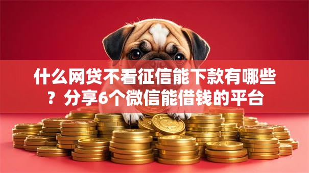 什么网贷不看征信能下款有哪些?分享6个微信能借钱的平台 什么网贷不看征信能下款有哪些?分享6个微信能借钱的平台