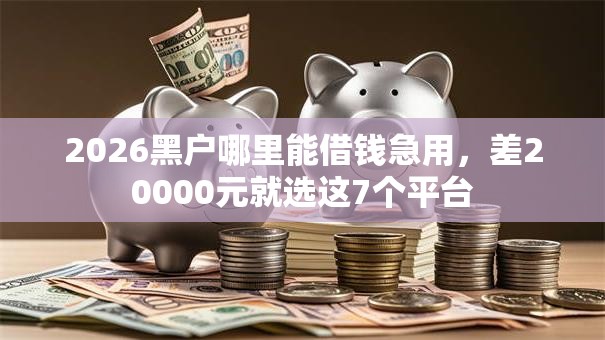 2026黑户哪里能借钱急用,差20000元就选这7个平台 2026黑户哪里能借钱急用,差20000元就选这7个平台
