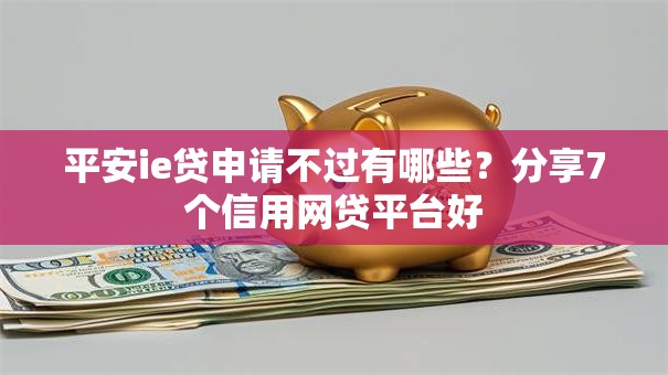 平安ie贷申请不过有哪些?分享7个信用网贷平台好 平安ie贷申请不过有哪些?分享7个信用网贷平台好