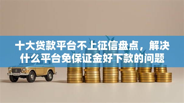 十大贷款平台不上征信盘点,解决什么平台免保证金好下款的问题 十大贷款平台不上征信盘点,解决什么平台免保证金好下款的问题