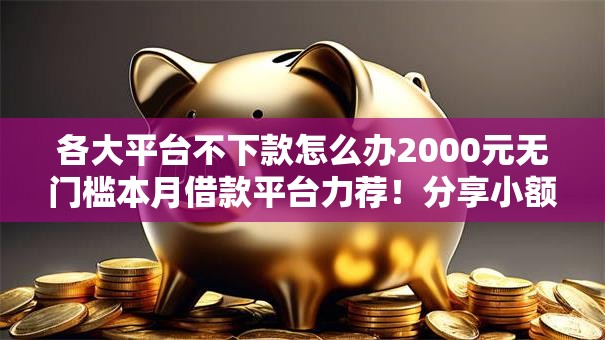各大平台不下款怎么办2000元无门槛本月借款平台力荐!分享小额网贷口子2000元无门槛借款 各大平台不下款怎么办2000元无门槛本月借款平台力荐!分享小额网贷口子2000元无门槛借款
