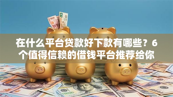 在什么平台贷款好下款有哪些？6个值得信赖的借钱平台推荐给你