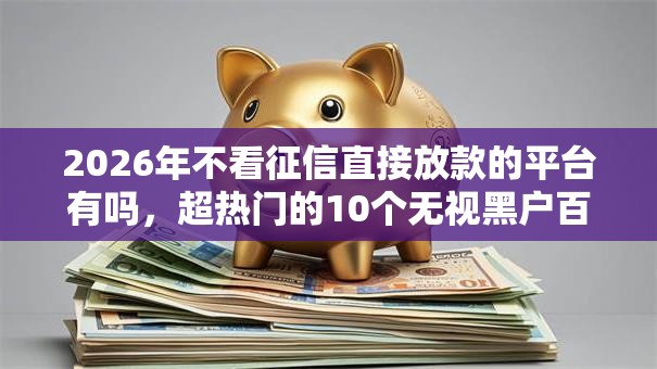 2026年不看征信直接放款的平台有吗，超热门的10个无视黑户百分百下款平台推荐