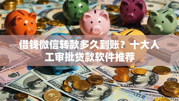 借钱微信转款多久到账？十大人工审批贷款软件推荐