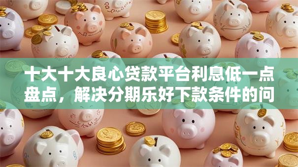 十大十大良心贷款平台利息低一点盘点,解决分期乐好下款条件的问题 十大十大良心贷款平台利息低一点盘点,解决分期乐好下款条件的问题