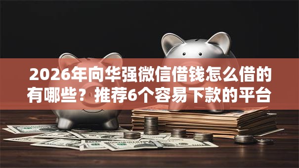 2026年向华强微信借钱怎么借的有哪些？推荐6个容易下款的平台