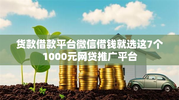 货款借款平台微信借钱就选这7个1000元网贷推广平台 货款借款平台微信借钱就选这7个1000元网贷推广平台