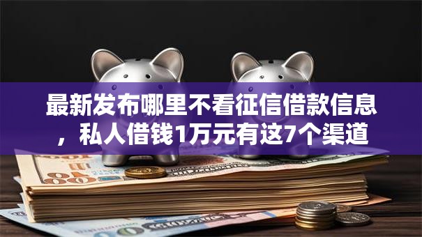 最新发布哪里不看征信借款信息,私人借钱1万元有这7个渠道 最新发布哪里不看征信借款信息,私人借钱1万元有这7个渠道