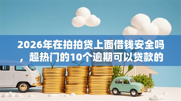 2026年在拍拍贷上面借钱安全吗,超热门的10个逾期可以贷款的平台推荐 2026年在拍拍贷上面借钱安全吗,超热门的10个逾期可以贷款的平台推荐