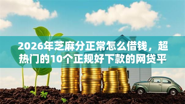 2026年芝麻分正常怎么借钱，超热门的10个正规好下款的网贷平台推荐