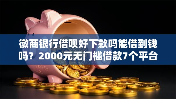 徽商银行借呗好下款吗能借到钱吗？2000元无门槛借款7个平台推荐