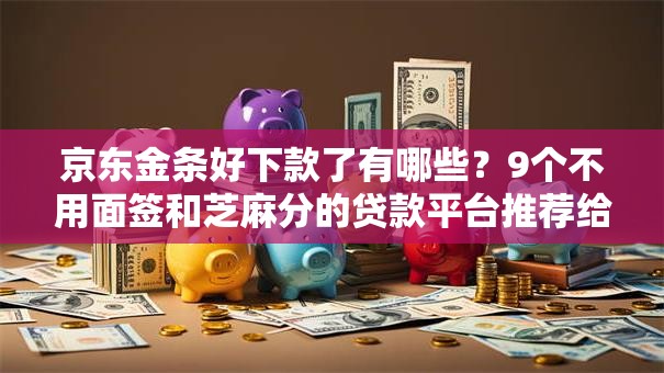 京东金条好下款了有哪些?9个不用面签和芝麻分的贷款平台推荐给你 京东金条好下款了有哪些?9个不用面签和芝麻分的贷款平台推荐给你
