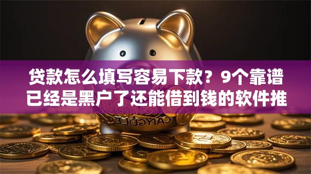 贷款怎么填写容易下款?9个靠谱已经是黑户了还能借到钱的软件推荐 贷款怎么填写容易下款?9个靠谱已经是黑户了还能借到钱的软件推荐