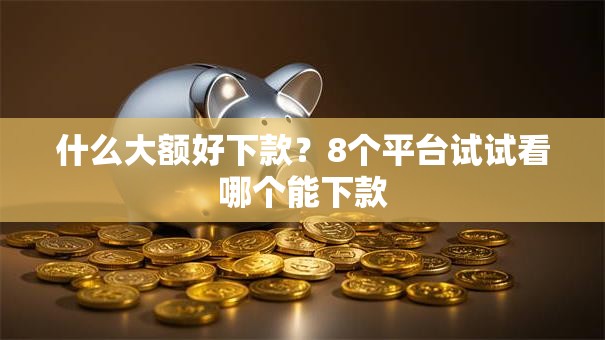 什么大额好下款?8个平台试试看哪个能下款 什么大额好下款?8个平台试试看哪个能下款