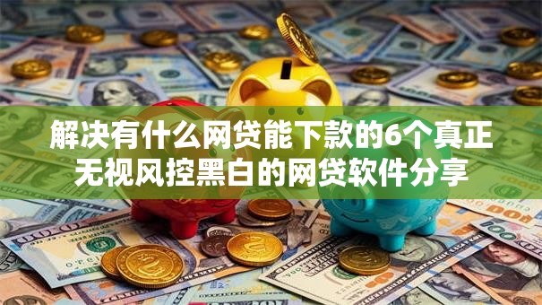 解决有什么网贷能下款的6个真正无视风控黑白的网贷软件分享 解决有什么网贷能下款的6个真正无视风控黑白的网贷软件分享
