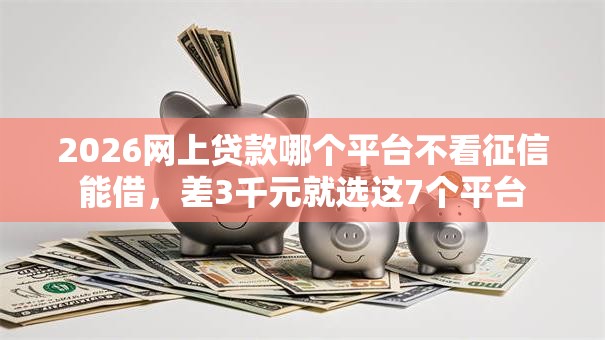 2026网上贷款哪个平台不看征信能借,差3千元就选这7个平台 2026网上贷款哪个平台不看征信能借,差3千元就选这7个平台