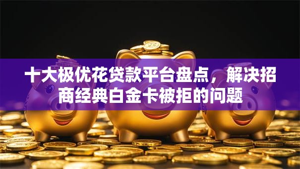 十大极优花贷款平台盘点,解决招商经典白金卡被拒的问题 十大极优花贷款平台盘点,解决招商经典白金卡被拒的问题