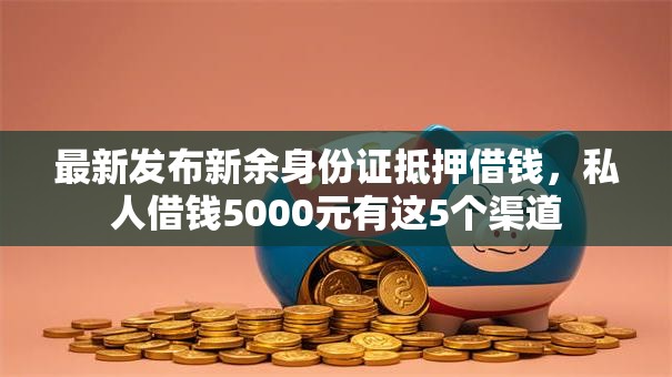 最新发布新余身份证抵押借钱，私人借钱5000元有这5个渠道