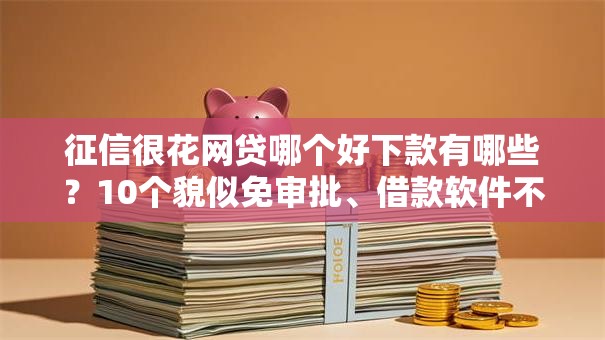征信很花网贷哪个好下款有哪些?10个貌似免审批、借款软件不看征信放款快合集 征信很花网贷哪个好下款有哪些?10个貌似免审批、借款软件不看征信放款快合集