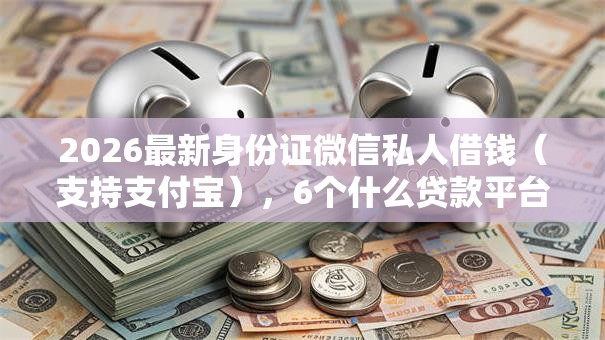 2026最新身份证微信私人借钱（支持支付宝），6个什么贷款平台不查征信无私分享