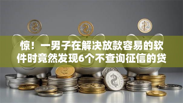惊！一男子在解决放款容易的软件时竟然发现6个不查询征信的贷款平台，事后分享了出来