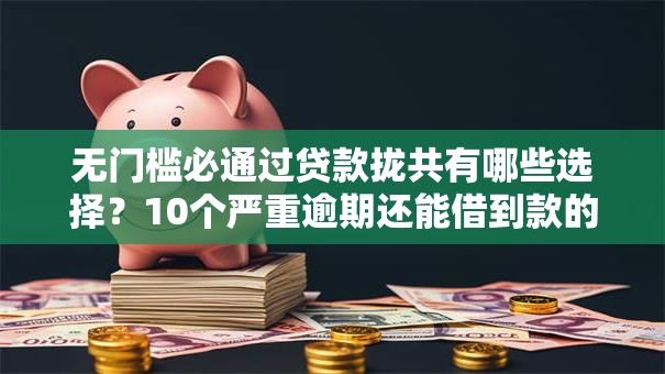 无门槛必通过贷款拢共有哪些选择？10个严重逾期还能借到款的平台详解