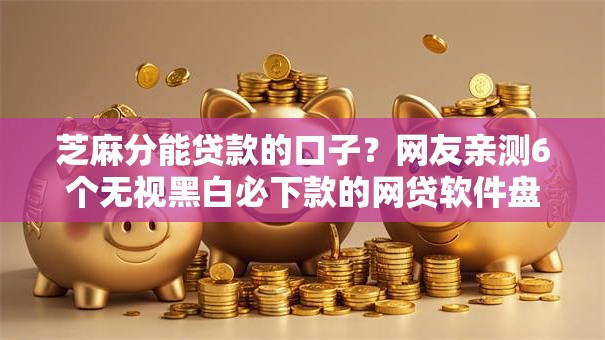 芝麻分能贷款的口子？网友亲测6个无视黑白必下款的网贷软件盘点